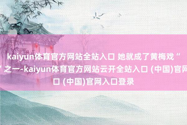 kaiyun體育官方網(wǎng)站全站入口 她就成了黃梅戲“五朵金花”之一-kaiyun體育官方網(wǎng)站云開全站入口 (中國(guó))官網(wǎng)入口登錄