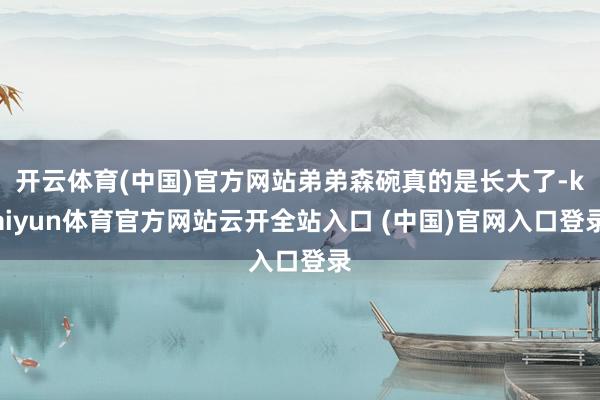 開云體育(中國)官方網站弟弟森碗真的是長大了-kaiyun體育官方網站云開全站入口 (中國)官網入口登錄