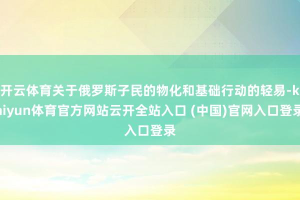 開云體育關(guān)于俄羅斯子民的物化和基礎(chǔ)行動(dòng)的輕易-kaiyun體育官方網(wǎng)站云開全站入口 (中國)官網(wǎng)入口登錄
