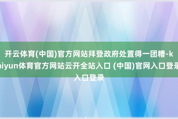 開云體育(中國)官方網站拜登政府處置得一團糟-kaiyun體育官方網站云開全站入口 (中國)官網入口登錄