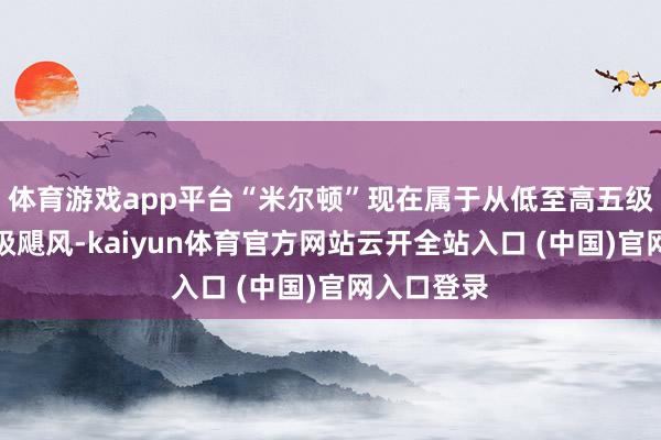 體育游戲app平臺“米爾頓”現在屬于從低至高五級風力的一級颶風-kaiyun體育官方網站云開全站入口 (中國)官網入口登錄