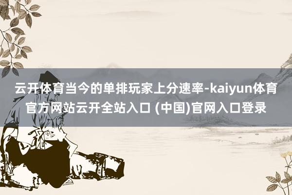 云開體育當(dāng)今的單排玩家上分速率-kaiyun體育官方網(wǎng)站云開全站入口 (中國)官網(wǎng)入口登錄