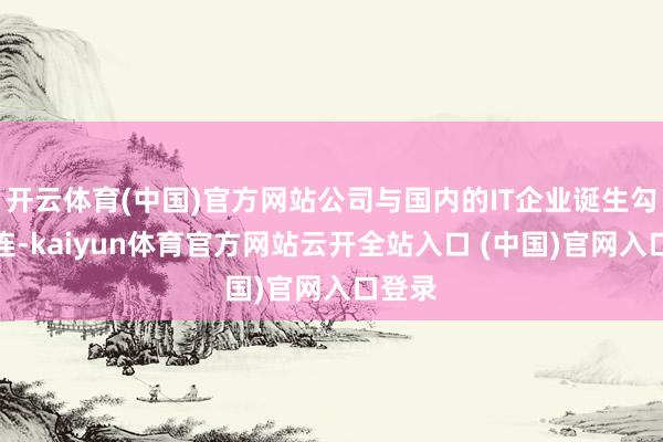 開云體育(中國)官方網站公司與國內的IT企業誕生勾通關連-kaiyun體育官方網站云開全站入口 (中國)官網入口登錄