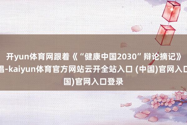 開yun體育網(wǎng)跟著《“健康中國2030”辯論摘記》的提倡-kaiyun體育官方網(wǎng)站云開全站入口 (中國)官網(wǎng)入口登錄