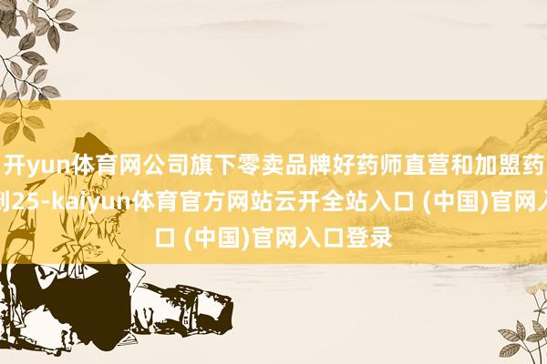 開yun體育網(wǎng)公司旗下零賣品牌好藥師直營和加盟藥店已達(dá)到25-kaiyun體育官方網(wǎng)站云開全站入口 (中國)官網(wǎng)入口登錄