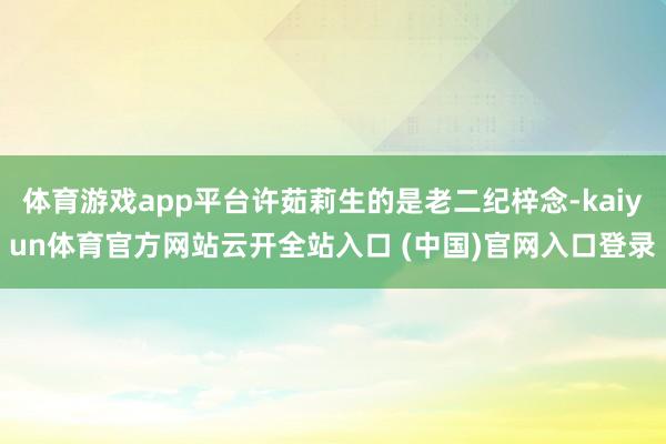 體育游戲app平臺(tái)許茹莉生的是老二紀(jì)梓念-kaiyun體育官方網(wǎng)站云開(kāi)全站入口 (中國(guó))官網(wǎng)入口登錄