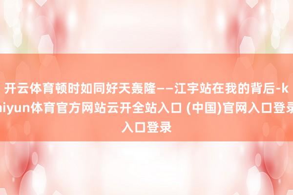 開云體育頓時如同好天轟隆——江宇站在我的背后-kaiyun體育官方網站云開全站入口 (中國)官網入口登錄
