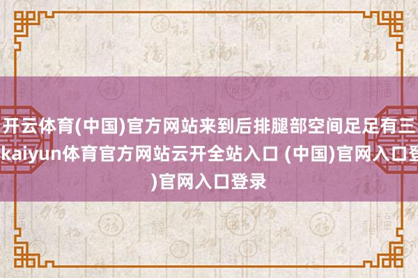 開云體育(中國)官方網(wǎng)站來到后排腿部空間足足有三拳-kaiyun體育官方網(wǎng)站云開全站入口 (中國)官網(wǎng)入口登錄