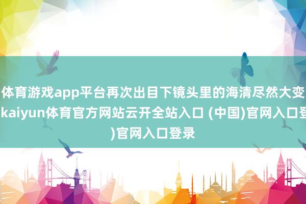 體育游戲app平臺再次出目下鏡頭里的海清盡然大變樣-kaiyun體育官方網(wǎng)站云開全站入口 (中國)官網(wǎng)入口登錄