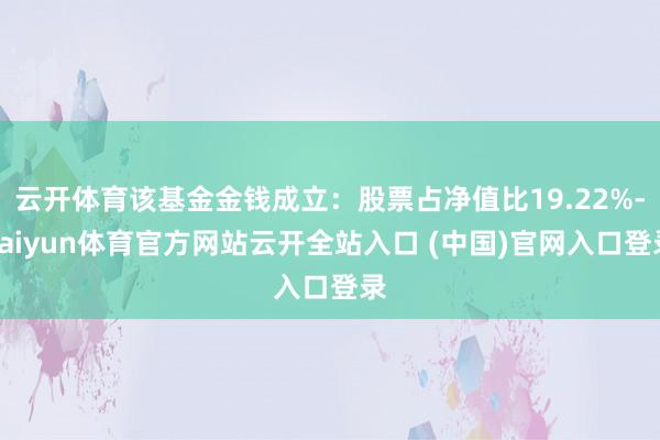 云開體育該基金金錢成立：股票占凈值比19.22%-kaiyun體育官方網站云開全站入口 (中國)官網入口登錄