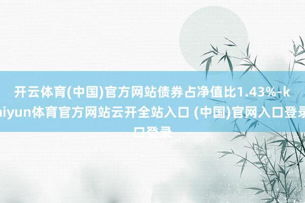 開云體育(中國)官方網站債券占凈值比1.43%-kaiyun體育官方網站云開全站入口 (中國)官網入口登錄