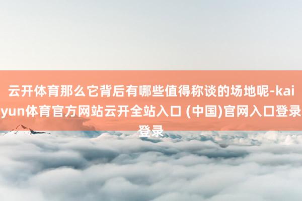 云開(kāi)體育那么它背后有哪些值得稱談的場(chǎng)地呢-kaiyun體育官方網(wǎng)站云開(kāi)全站入口 (中國(guó))官網(wǎng)入口登錄