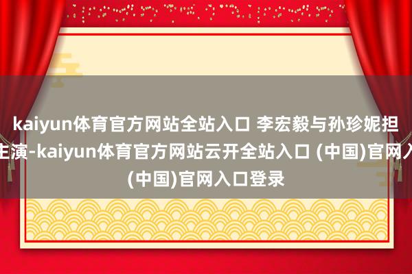kaiyun體育官方網站全站入口 李宏毅與孫珍妮擔提要銜主演-kaiyun體育官方網站云開全站入口 (中國)官網入口登錄