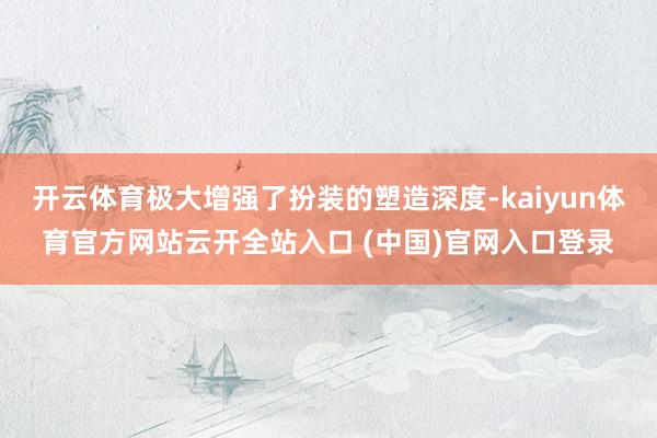 開云體育極大增強了扮裝的塑造深度-kaiyun體育官方網站云開全站入口 (中國)官網入口登錄