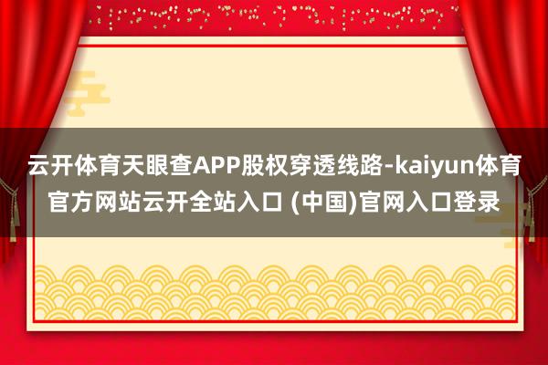 云開體育天眼查APP股權穿透線路-kaiyun體育官方網站云開全站入口 (中國)官網入口登錄