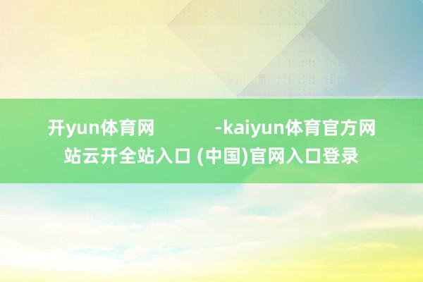 開yun體育網            -kaiyun體育官方網站云開全站入口 (中國)官網入口登錄