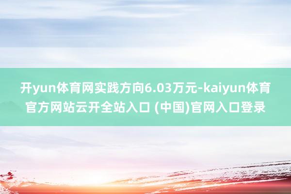 開yun體育網(wǎng)實(shí)踐方向6.03萬(wàn)元-kaiyun體育官方網(wǎng)站云開全站入口 (中國(guó))官網(wǎng)入口登錄