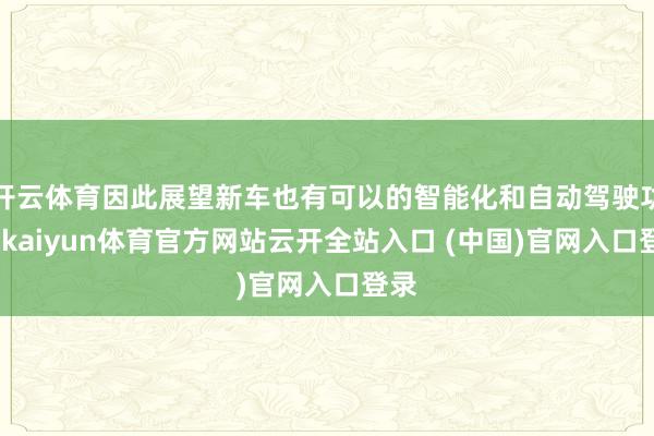 開云體育因此展望新車也有可以的智能化和自動駕駛功能-kaiyun體育官方網站云開全站入口 (中國)官網入口登錄