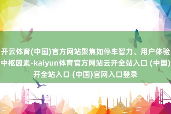 開云體育(中國)官方網站聚焦如停車智力、用戶體驗、安全冗余等中樞因素-kaiyun體育官方網站云開全站入口 (中國)官網入口登錄