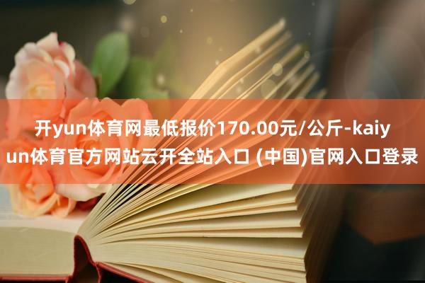 開yun體育網最低報價170.00元/公斤-kaiyun體育官方網站云開全站入口 (中國)官網入口登錄