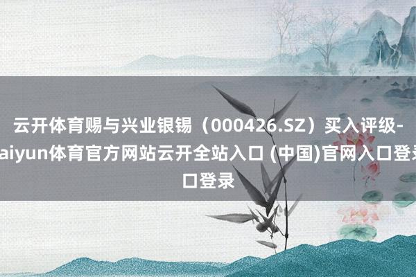 云開體育賜與興業銀錫（000426.SZ）買入評級-kaiyun體育官方網站云開全站入口 (中國)官網入口登錄