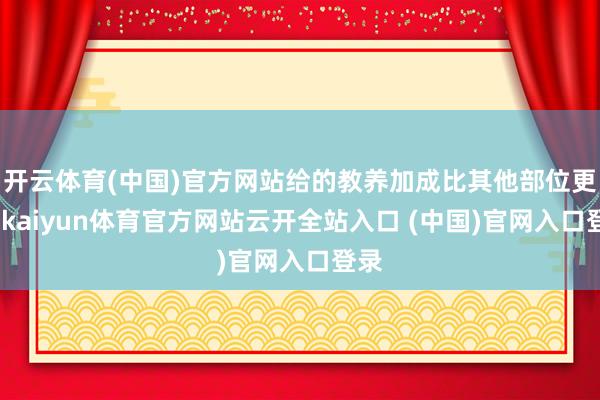 開云體育(中國)官方網(wǎng)站給的教養(yǎng)加成比其他部位更高-kaiyun體育官方網(wǎng)站云開全站入口 (中國)官網(wǎng)入口登錄