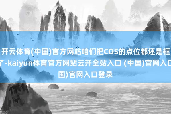 開云體育(中國)官方網站咱們把COS的點位都還是框出來了-kaiyun體育官方網站云開全站入口 (中國)官網入口登錄