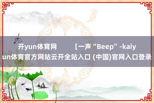 開yun體育網        【一聲“Beep”-kaiyun體育官方網站云開全站入口 (中國)官網入口登錄