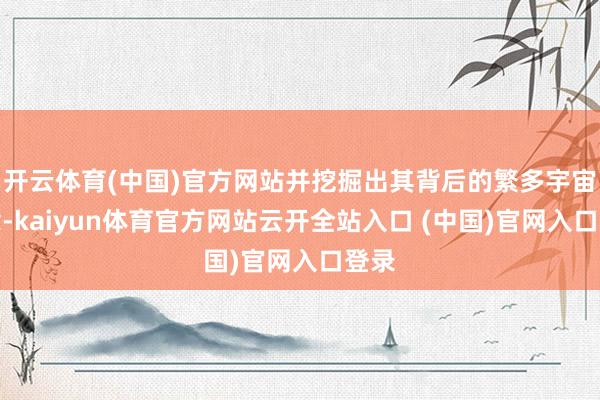 開云體育(中國)官方網(wǎng)站并挖掘出其背后的繁多宇宙貪念-kaiyun體育官方網(wǎng)站云開全站入口 (中國)官網(wǎng)入口登錄