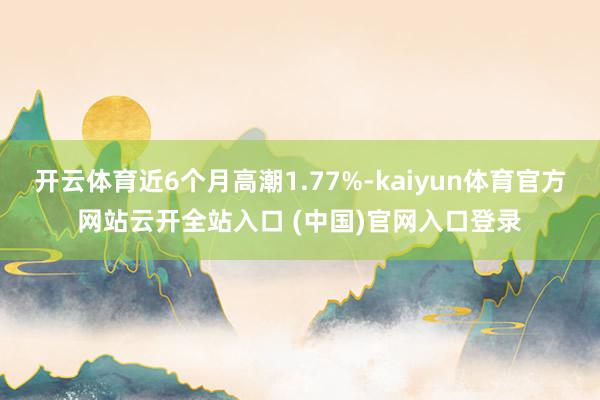 開云體育近6個月高潮1.77%-kaiyun體育官方網站云開全站入口 (中國)官網入口登錄