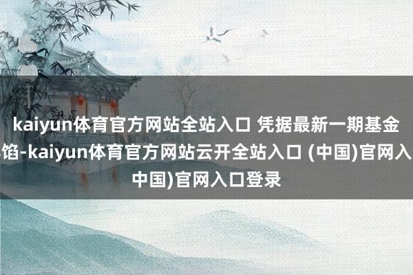 kaiyun體育官方網(wǎng)站全站入口 憑據(jù)最新一期基金季報露餡-kaiyun體育官方網(wǎng)站云開全站入口 (中國)官網(wǎng)入口登錄