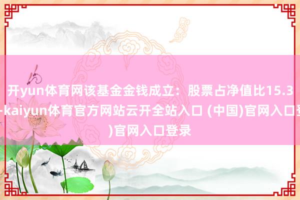 開yun體育網該基金金錢成立：股票占凈值比15.35%-kaiyun體育官方網站云開全站入口 (中國)官網入口登錄