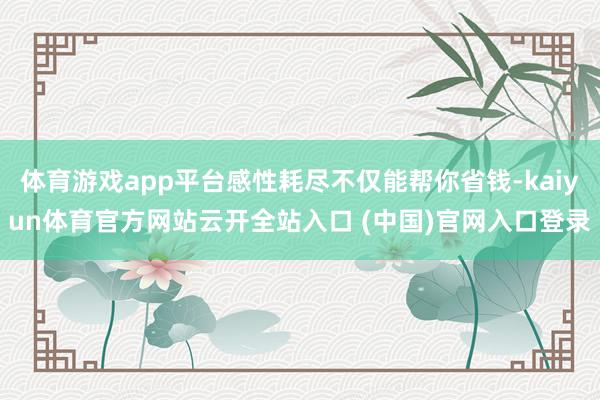 體育游戲app平臺(tái)感性耗盡不僅能幫你省錢-kaiyun體育官方網(wǎng)站云開全站入口 (中國(guó))官網(wǎng)入口登錄