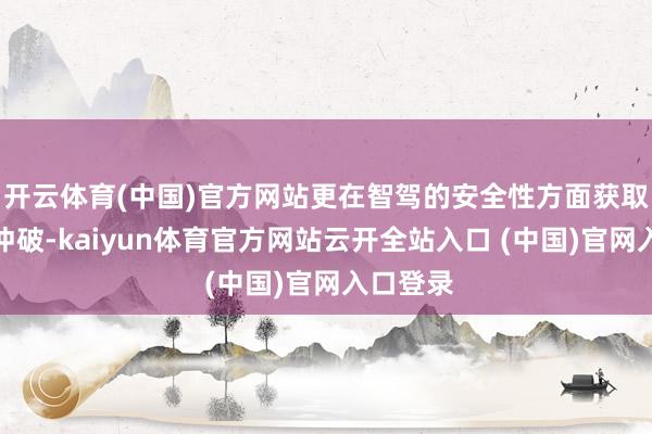 開云體育(中國)官方網站更在智駕的安全性方面獲取了權貴沖破-kaiyun體育官方網站云開全站入口 (中國)官網入口登錄