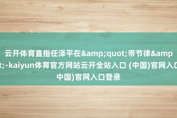 云開體育直指任澤平在&quot;帶節(jié)律&quot;-kaiyun體育官方網(wǎng)站云開全站入口 (中國)官網(wǎng)入口登錄