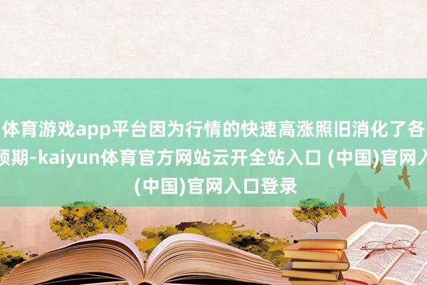 體育游戲app平臺(tái)因?yàn)樾星榈目焖俑邼q照舊消化了各式利好預(yù)期-kaiyun體育官方網(wǎng)站云開(kāi)全站入口 (中國(guó))官網(wǎng)入口登錄