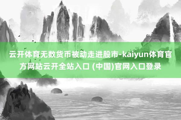 云開體育無數貨幣被動走進股市-kaiyun體育官方網站云開全站入口 (中國)官網入口登錄