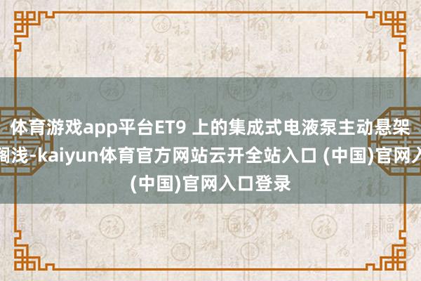 體育游戲app平臺(tái)ET9 上的集成式電液泵主動(dòng)懸架可能會(huì)擱淺-kaiyun體育官方網(wǎng)站云開(kāi)全站入口 (中國(guó))官網(wǎng)入口登錄