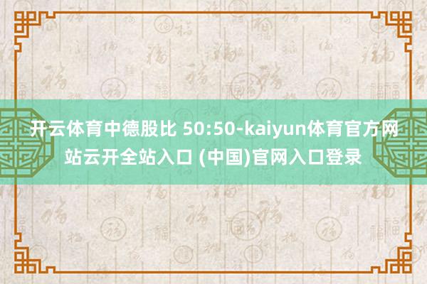 開云體育中德股比 50:50-kaiyun體育官方網站云開全站入口 (中國)官網入口登錄