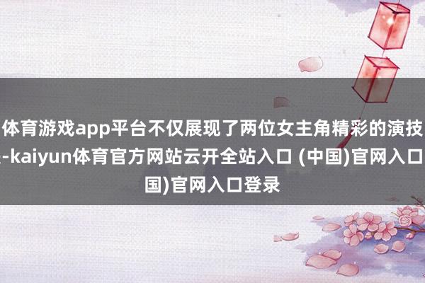 體育游戲app平臺不僅展現(xiàn)了兩位女主角精彩的演技對決-kaiyun體育官方網(wǎng)站云開全站入口 (中國)官網(wǎng)入口登錄