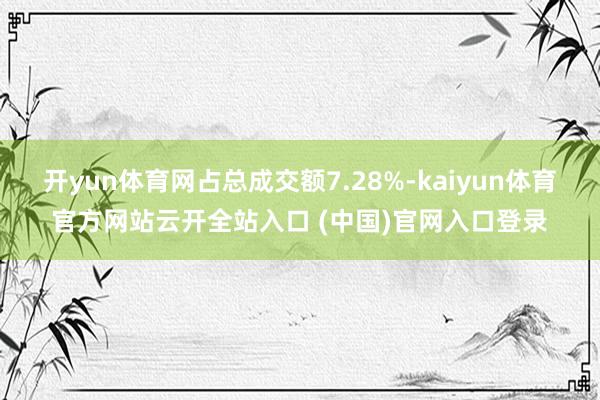 開yun體育網(wǎng)占總成交額7.28%-kaiyun體育官方網(wǎng)站云開全站入口 (中國)官網(wǎng)入口登錄