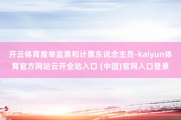 開云體育推舉監票和計票東說念主員-kaiyun體育官方網站云開全站入口 (中國)官網入口登錄