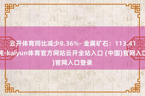 云開體育同比減少8.36%- 金屬礦石：113.41百萬噸-kaiyun體育官方網站云開全站入口 (中國)官網入口登錄