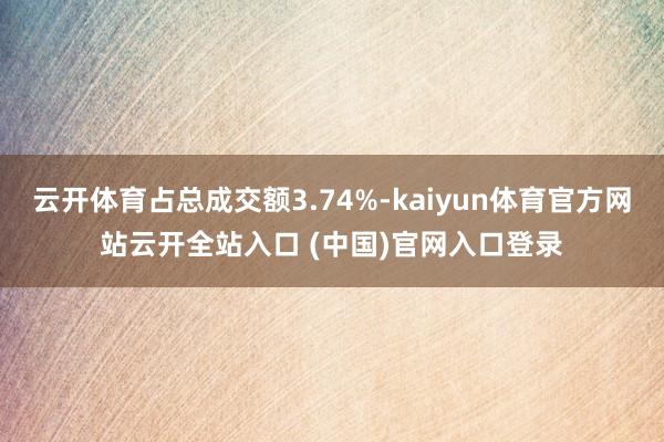 云開體育占總成交額3.74%-kaiyun體育官方網站云開全站入口 (中國)官網入口登錄