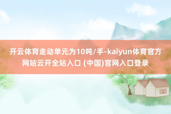 開云體育走動單元為10噸/手-kaiyun體育官方網站云開全站入口 (中國)官網入口登錄