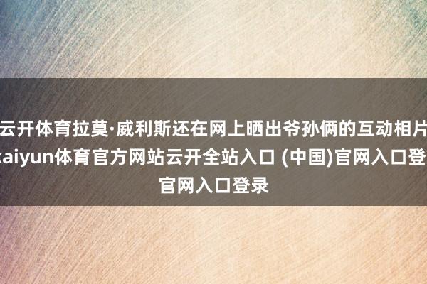 云開體育拉莫·威利斯還在網上曬出爺孫倆的互動相片-kaiyun體育官方網站云開全站入口 (中國)官網入口登錄