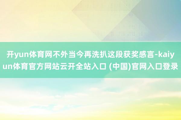 開yun體育網不外當今再洗扒這段獲獎感言-kaiyun體育官方網站云開全站入口 (中國)官網入口登錄