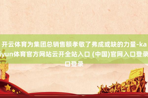開(kāi)云體育為集團(tuán)總銷售額孝敬了弗成或缺的力量-kaiyun體育官方網(wǎng)站云開(kāi)全站入口 (中國(guó))官網(wǎng)入口登錄