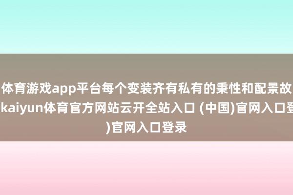 體育游戲app平臺(tái)每個(gè)變裝齊有私有的秉性和配景故事-kaiyun體育官方網(wǎng)站云開全站入口 (中國(guó))官網(wǎng)入口登錄