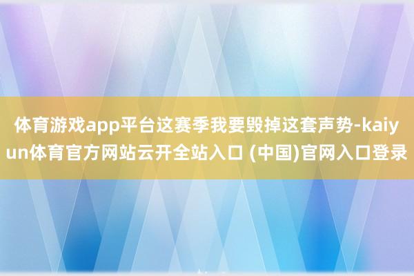 體育游戲app平臺這賽季我要毀掉這套聲勢-kaiyun體育官方網站云開全站入口 (中國)官網入口登錄